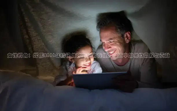 女性视角：聚焦2016年腾讯体育女记者在体育报道中的独特见解与贡献